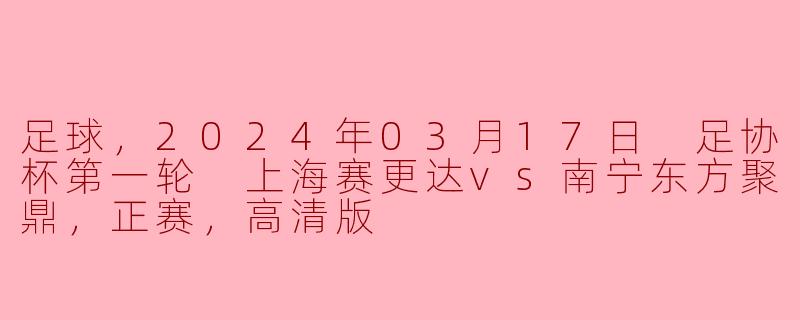 足球，2024年03月17日 足协杯第一轮 上海赛更达vs南宁东方聚鼎，正赛，高清版